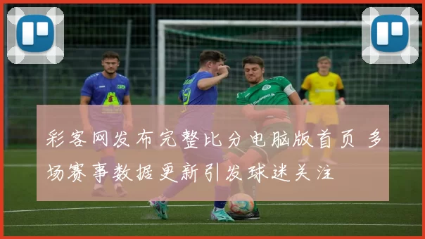 彩客网发布完整比分电脑版首页 多场赛事数据更新引发球迷关注