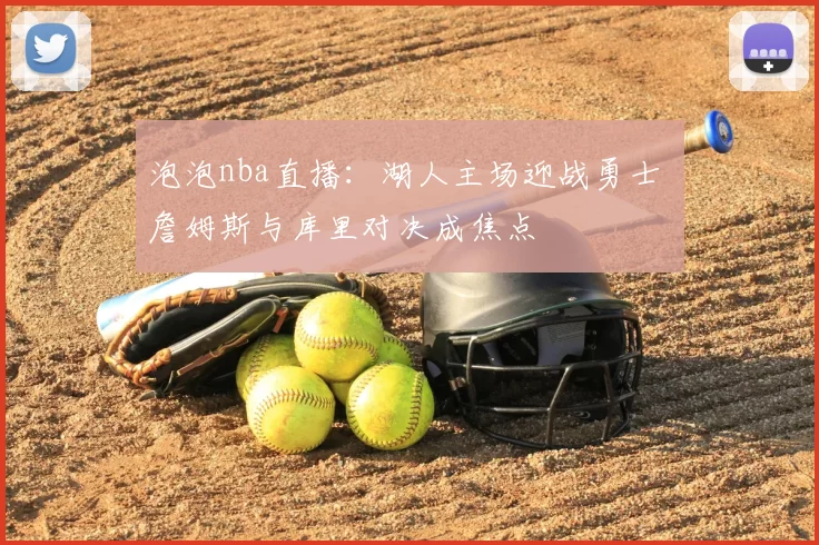 泡泡nba直播：湖人主场迎战勇士 詹姆斯与库里对决成焦点