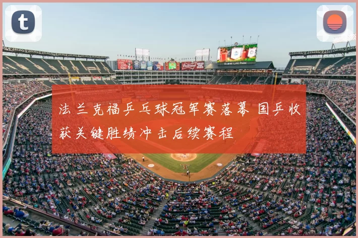 法兰克福乒乓球冠军赛落幕 国乒收获关键胜绩冲击后续赛程