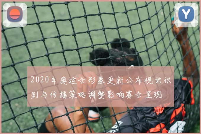 2020年奥运会形象更新公布视觉识别与传播策略调整影响赛会呈现