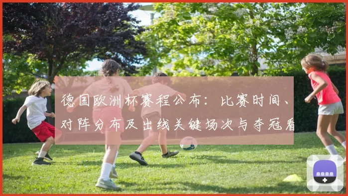 德国欧洲杯赛程公布：比赛时间、对阵分布及出线关键场次与夺冠看点分析
