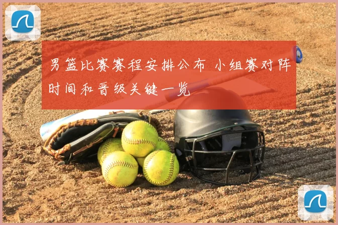 男篮比赛赛程安排公布 小组赛对阵时间和晋级关键一览