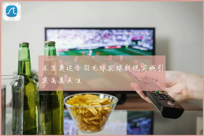 东京奥运会羽毛球发球新规实施引发高度关注