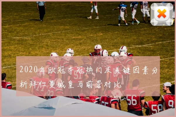 2020年欧冠夺冠热门及关键因素分析拜仁曼城皇马前景对比