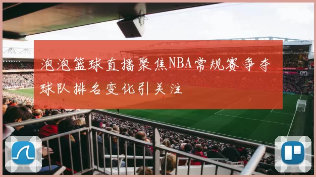 泡泡篮球直播聚焦NBA常规赛争夺 球队排名变化引关注