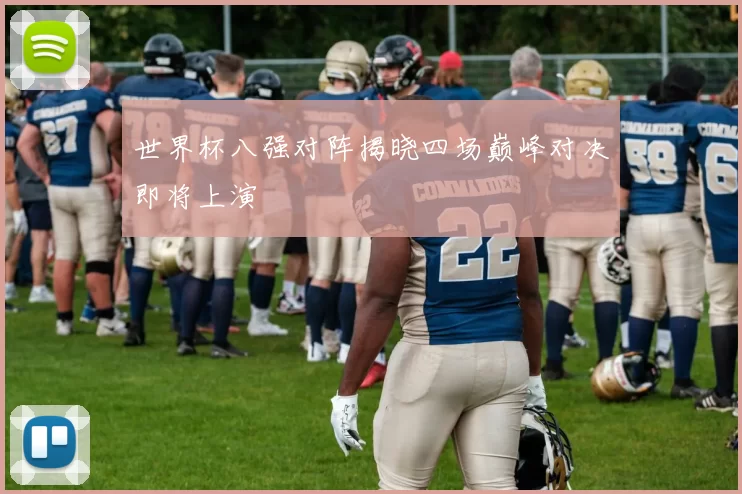 世界杯八强对阵揭晓四场巅峰对决即将上演