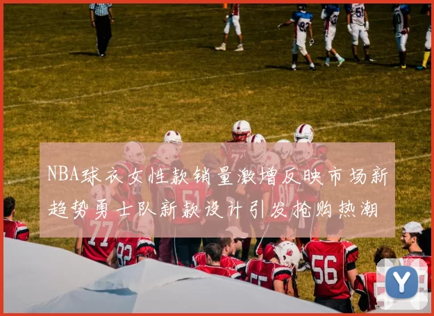 NBA球衣女性款销量激增反映市场新趋势勇士队新款设计引发抢购热潮