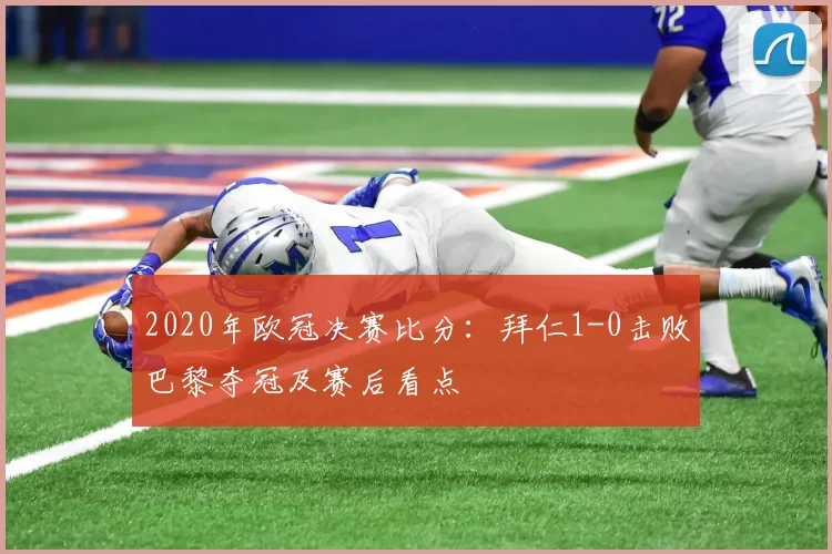 2020年欧冠决赛比分:拜仁1-0击败巴黎夺冠及赛后看点