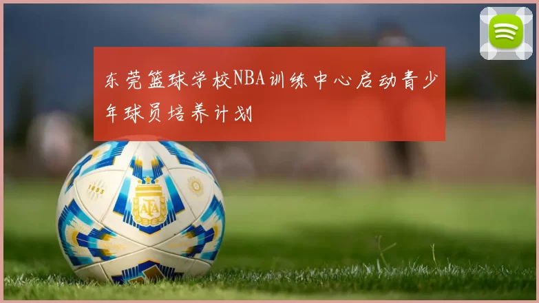 东莞篮球学校NBA训练中心启动青少年球员培养计划