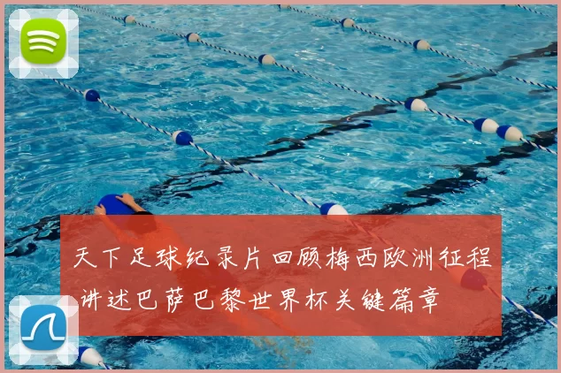 天下足球纪录片回顾梅西欧洲征程 讲述巴萨巴黎世界杯关键篇章