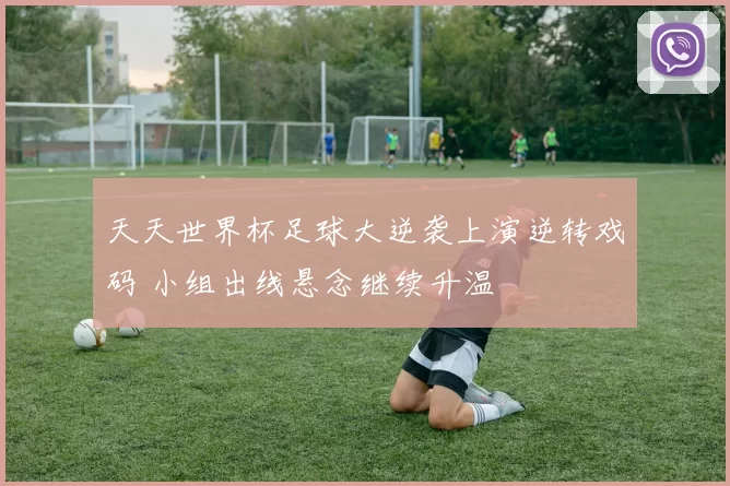 天天世界杯足球大逆袭上演逆转戏码 小组出线悬念继续升温