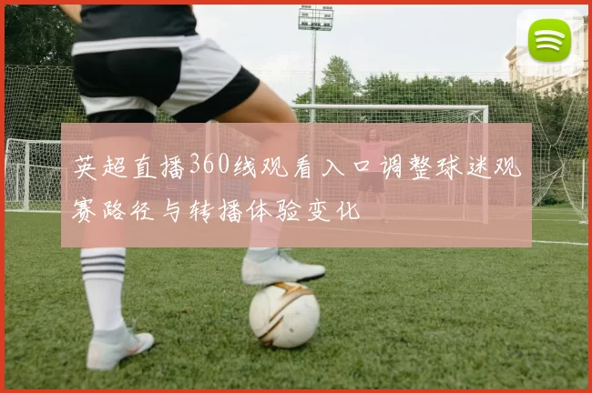 英超直播360线观看入口调整球迷观赛路径与转播体验变化