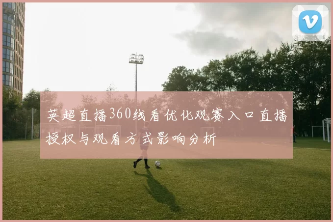 英超直播360线看优化观赛入口直播授权与观看方式影响分析