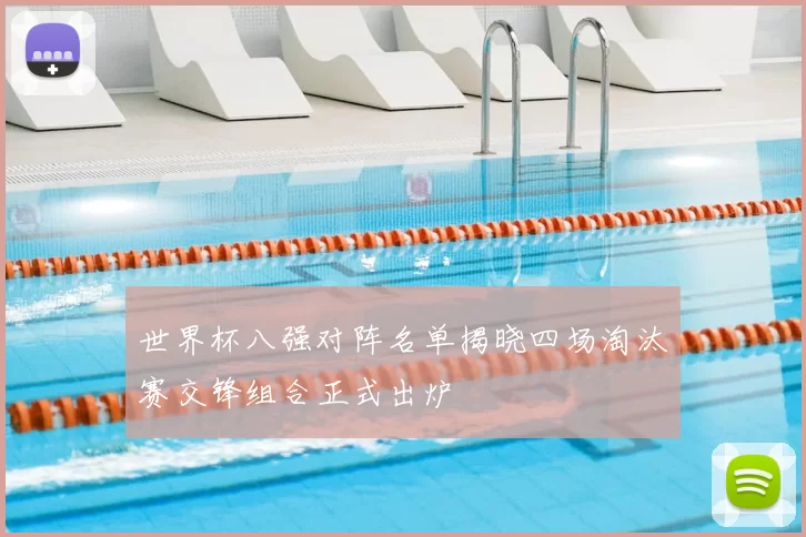 世界杯八强对阵名单揭晓四场淘汰赛交锋组合正式出炉