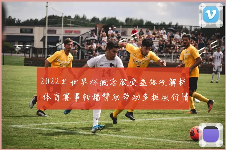 2022年世界杯概念股受益路径解析 体育赛事转播赞助带动多板块行情