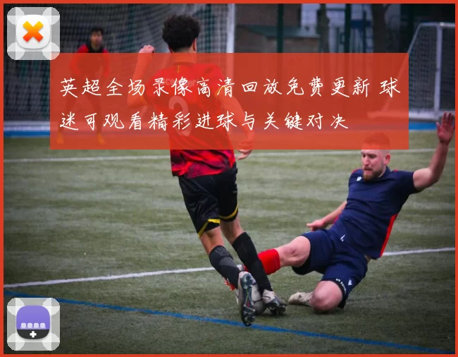 英超全场录像高清回放免费更新 球迷可观看精彩进球与关键对决