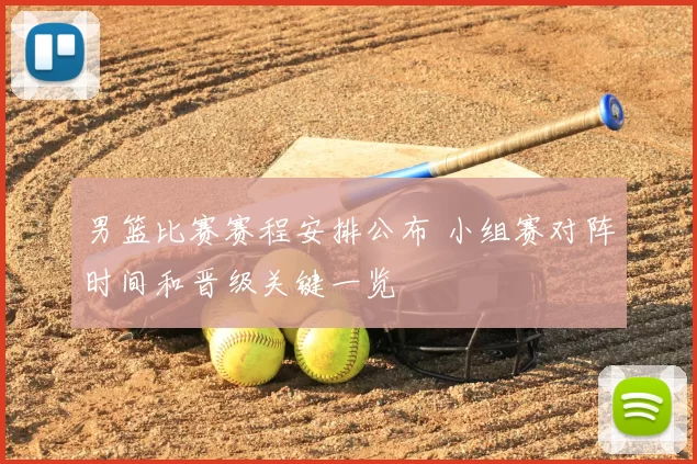 男篮比赛赛程安排公布 小组赛对阵时间和晋级关键一览