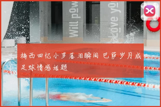 梅西回忆小罗落泪瞬间 巴萨岁月成足球情感话题