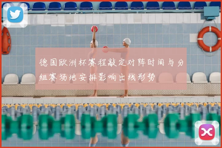 德国欧洲杯赛程敲定对阵时间与分组赛场地安排影响出线形势
