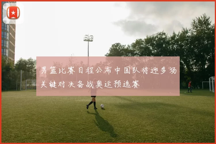 男篮比赛日程公布中国队将迎多场关键对决备战奥运预选赛