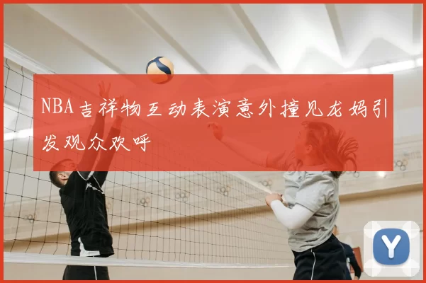 NBA吉祥物互动表演意外撞见龙妈引发观众欢呼