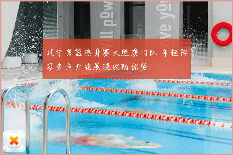辽宁男篮热身赛大胜澳门队 年轻阵容多点开花展现攻防优势
