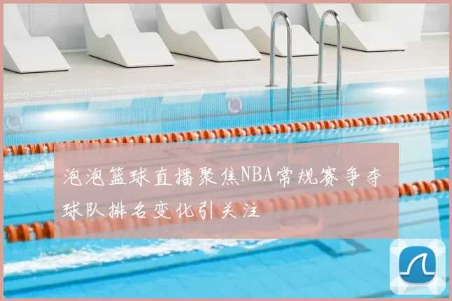 泡泡篮球直播聚焦NBA常规赛争夺 球队排名变化引关注