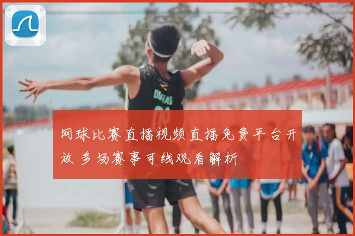 网球比赛直播视频直播免费平台开放 多场赛事可线观看解析